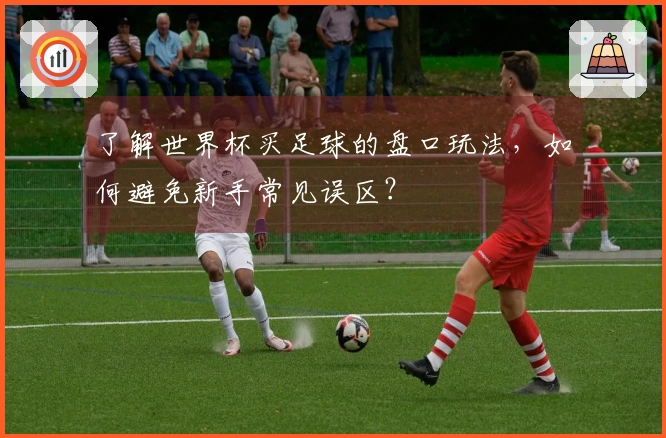 了解世界杯买足球的盘口玩法，如何避免新手常见误区？
