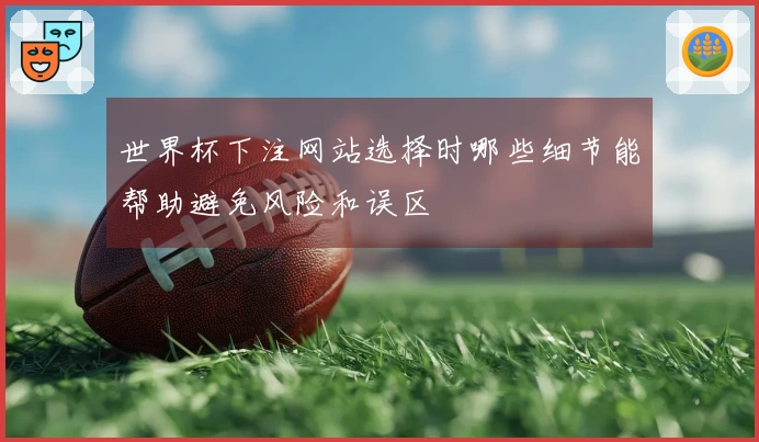 世界杯下注网站选择时哪些细节能帮助避免风险和误区