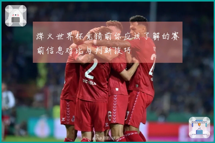 烽火世界杯竞猜前你应该了解的赛前信息对比与判断技巧