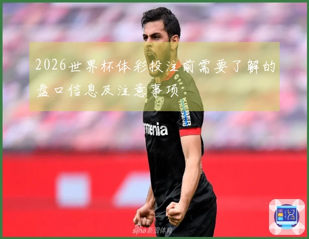 2026世界杯体彩投注前需要了解的盘口信息及注意事项